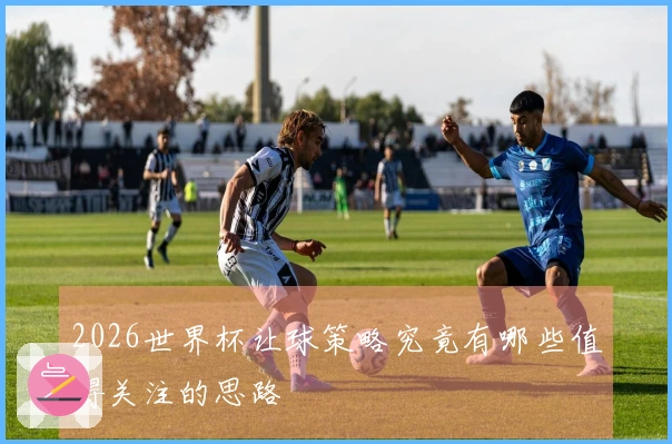 2026世界杯让球策略究竟有哪些值得关注的思路