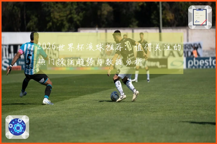 2026世界杯滚球推荐：值得关注的热门投注趋势与数据分析