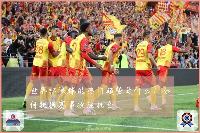世界杯滚球的热门趋势是什么？如何把握赛事投注机会