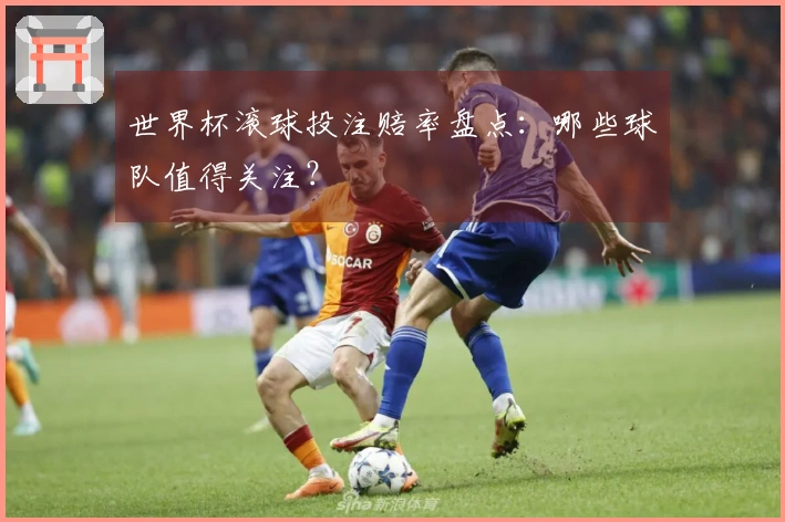 世界杯滚球投注赔率盘点：哪些球队值得关注？