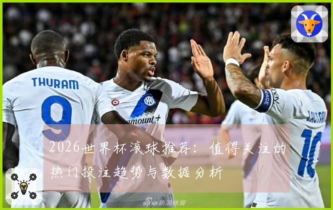 2026世界杯滚球推荐：值得关注的热门投注趋势与数据分析