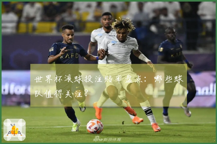 世界杯滚球投注赔率盘点：哪些球队值得关注？